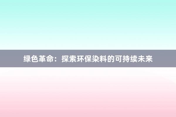 绿色革命：探索环保染料的可持续未来