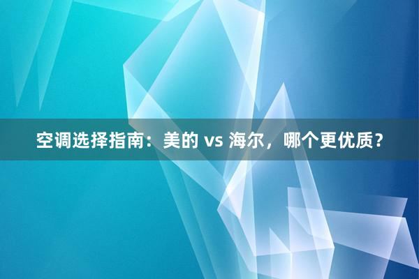 空调选择指南：美的 vs 海尔，哪个更优质？