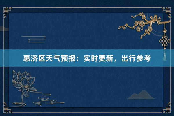 惠济区天气预报：实时更新，出行参考