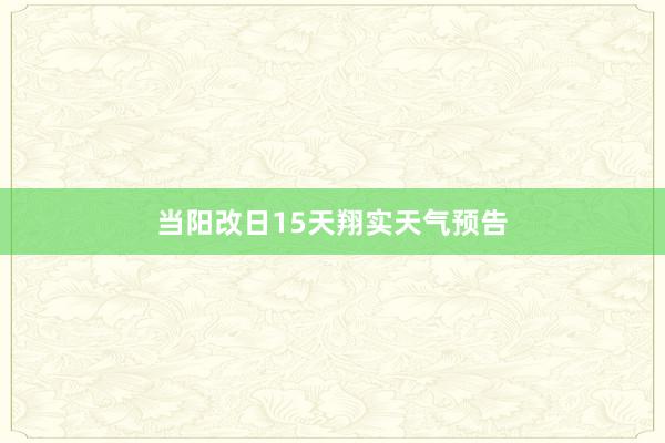 当阳改日15天翔实天气预告