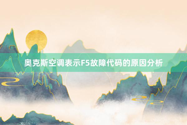 奥克斯空调表示F5故障代码的原因分析