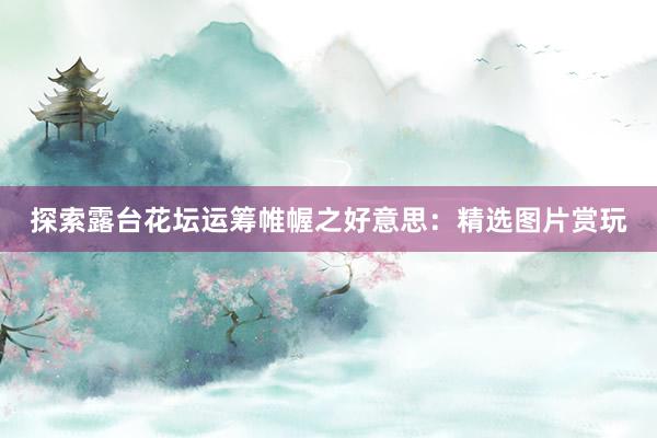 探索露台花坛运筹帷幄之好意思：精选图片赏玩